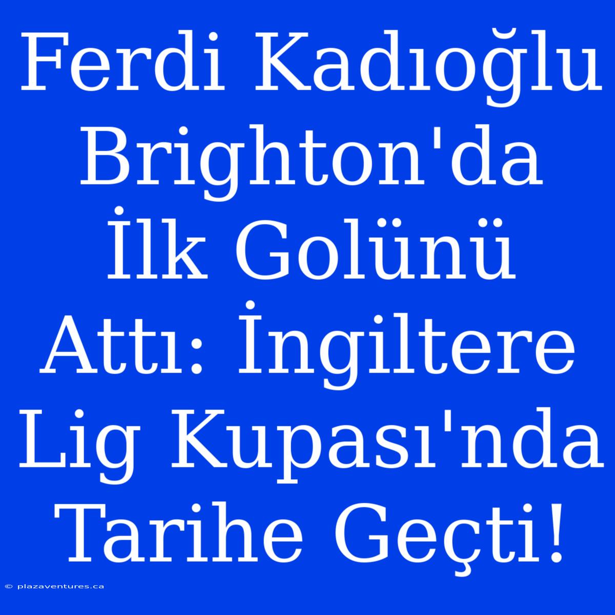 Ferdi Kadıoğlu Brighton'da İlk Golünü Attı: İngiltere Lig Kupası'nda Tarihe Geçti!