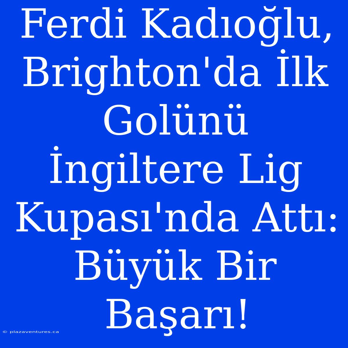 Ferdi Kadıoğlu, Brighton'da İlk Golünü İngiltere Lig Kupası'nda Attı: Büyük Bir Başarı!