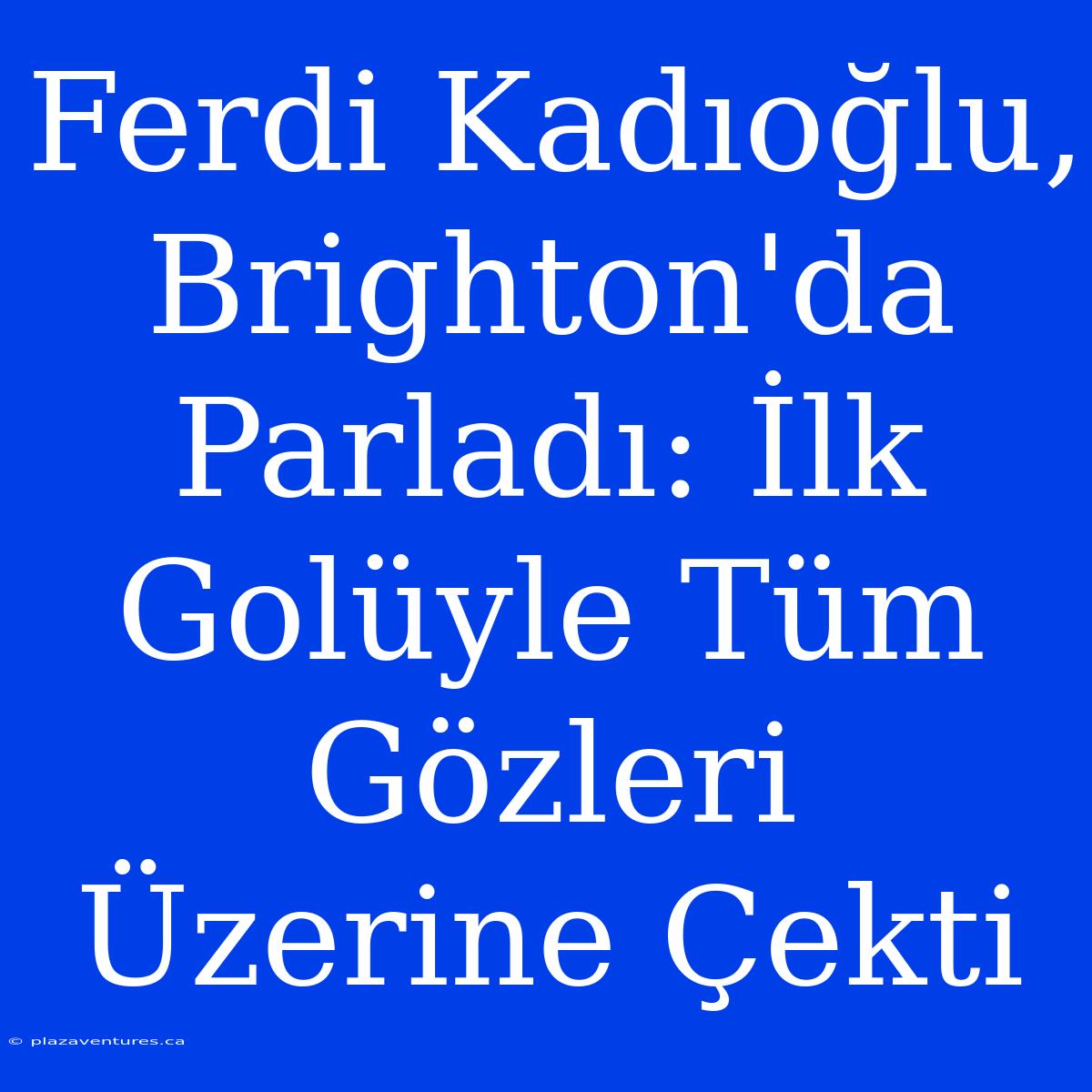 Ferdi Kadıoğlu, Brighton'da Parladı: İlk Golüyle Tüm Gözleri Üzerine Çekti