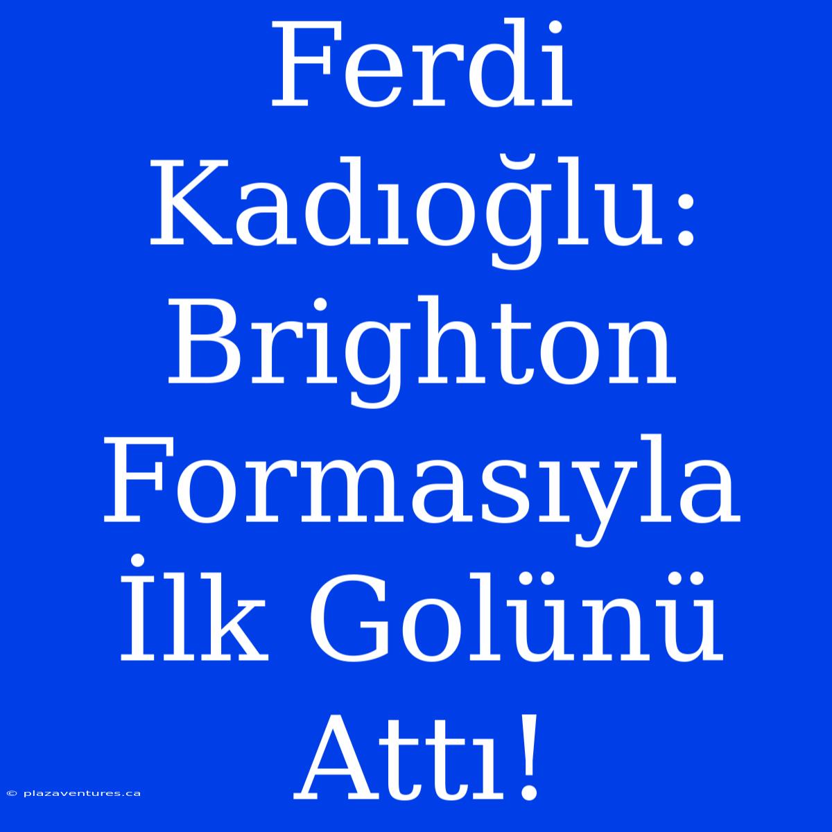 Ferdi Kadıoğlu: Brighton Formasıyla İlk Golünü Attı!