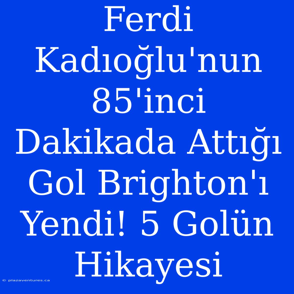 Ferdi Kadıoğlu'nun 85'inci Dakikada Attığı Gol Brighton'ı Yendi! 5 Golün Hikayesi