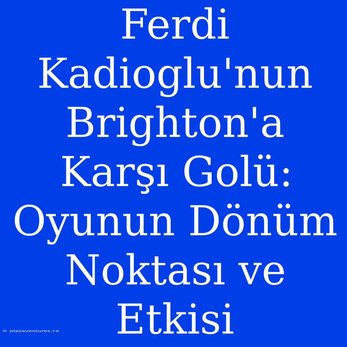 Ferdi Kadioglu'nun Brighton'a Karşı Golü: Oyunun Dönüm Noktası Ve Etkisi