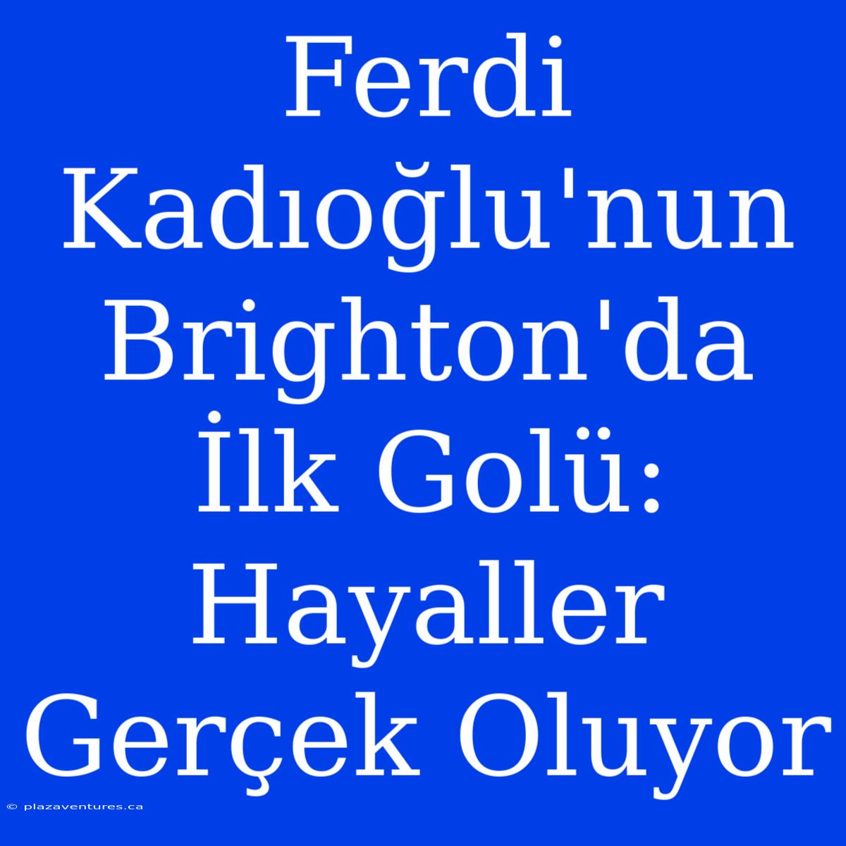 Ferdi Kadıoğlu'nun Brighton'da İlk Golü: Hayaller Gerçek Oluyor