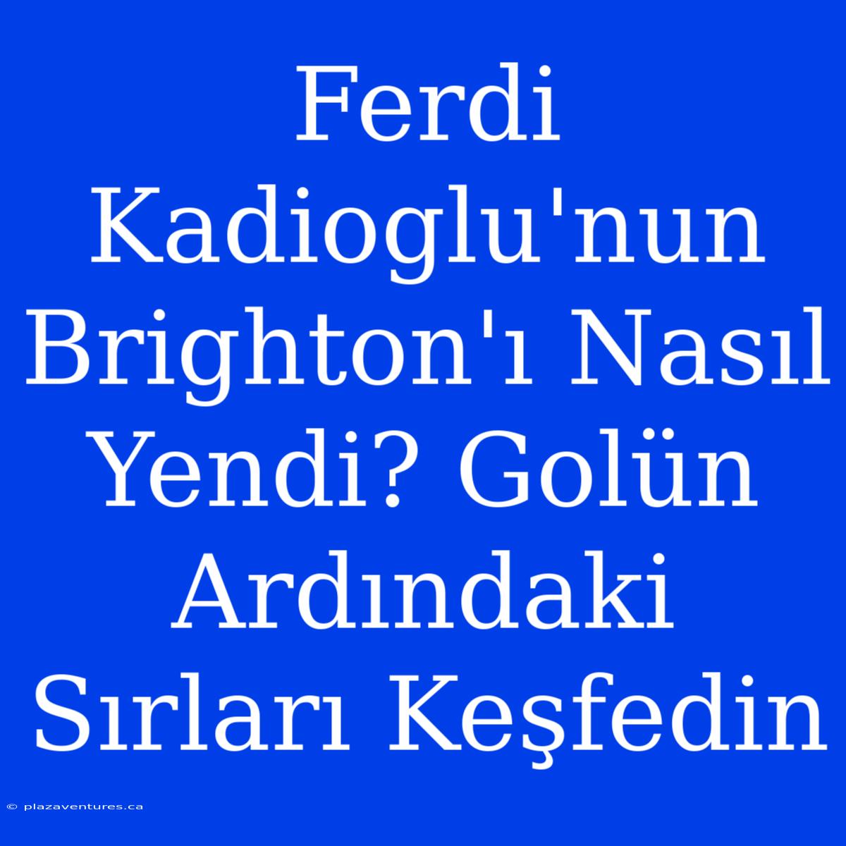 Ferdi Kadioglu'nun Brighton'ı Nasıl Yendi? Golün Ardındaki Sırları Keşfedin