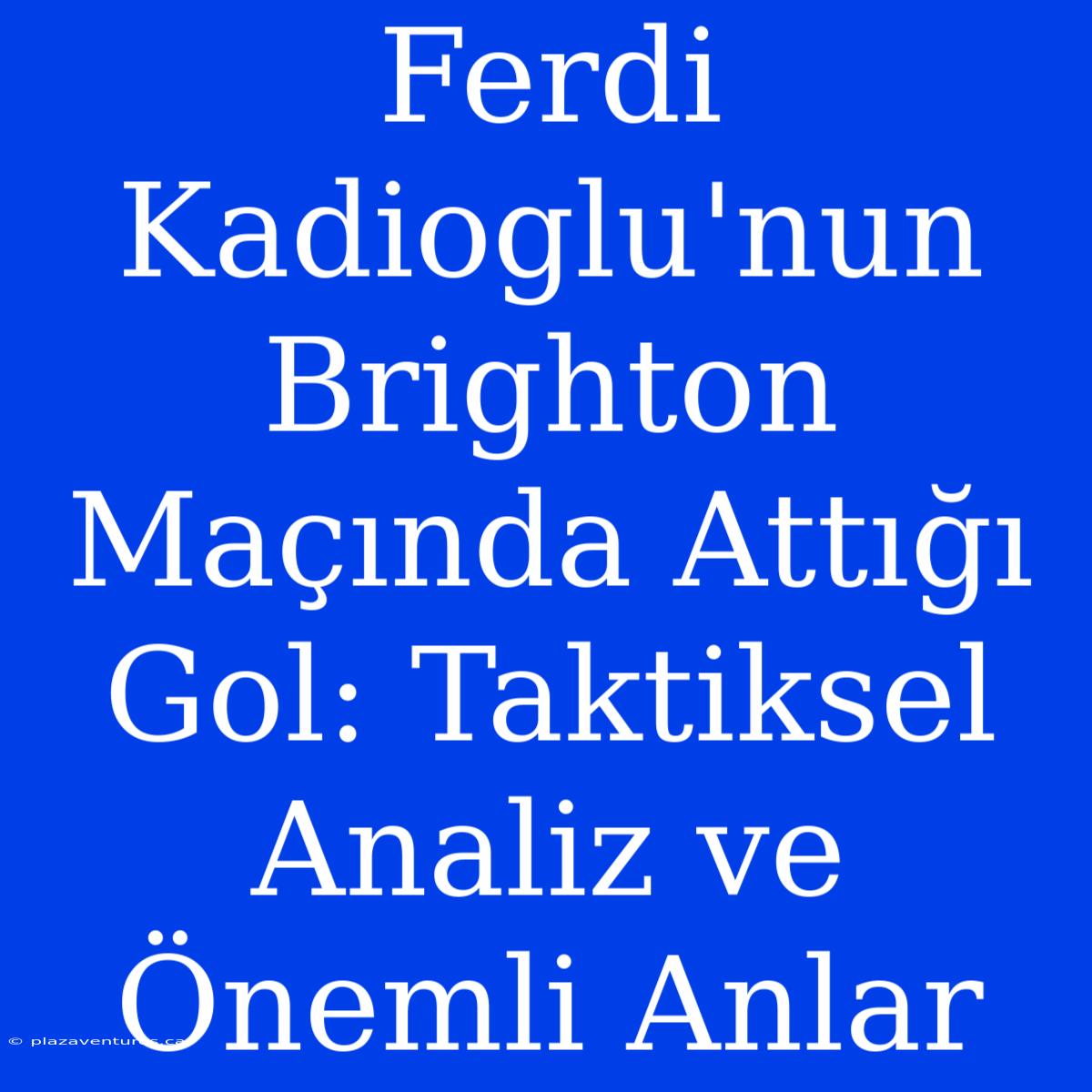 Ferdi Kadioglu'nun Brighton Maçında Attığı Gol: Taktiksel Analiz Ve Önemli Anlar