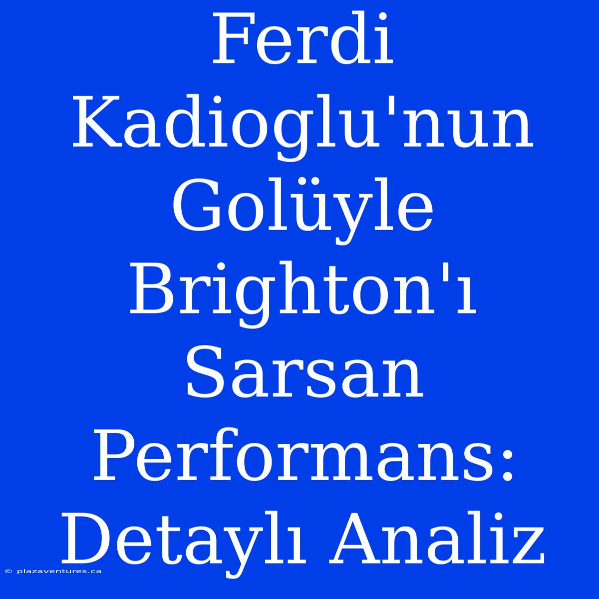 Ferdi Kadioglu'nun Golüyle Brighton'ı Sarsan Performans: Detaylı Analiz