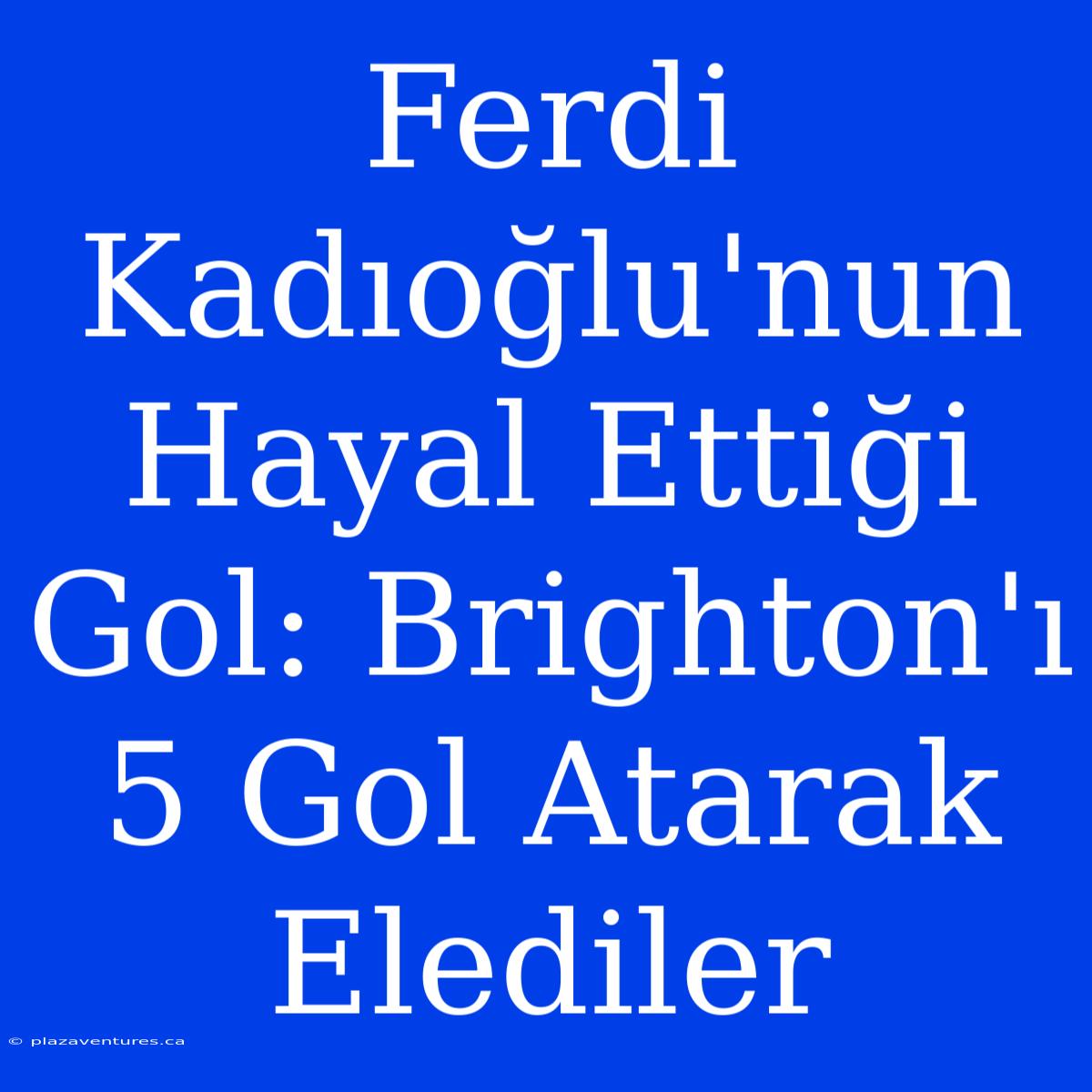 Ferdi Kadıoğlu'nun Hayal Ettiği Gol: Brighton'ı 5 Gol Atarak Elediler