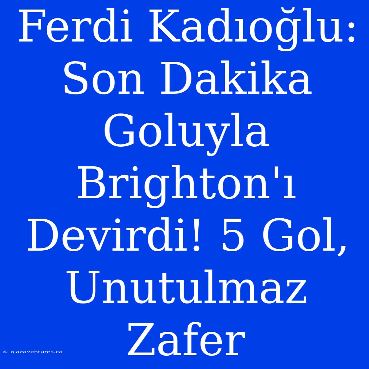 Ferdi Kadıoğlu: Son Dakika Goluyla Brighton'ı Devirdi! 5 Gol, Unutulmaz Zafer