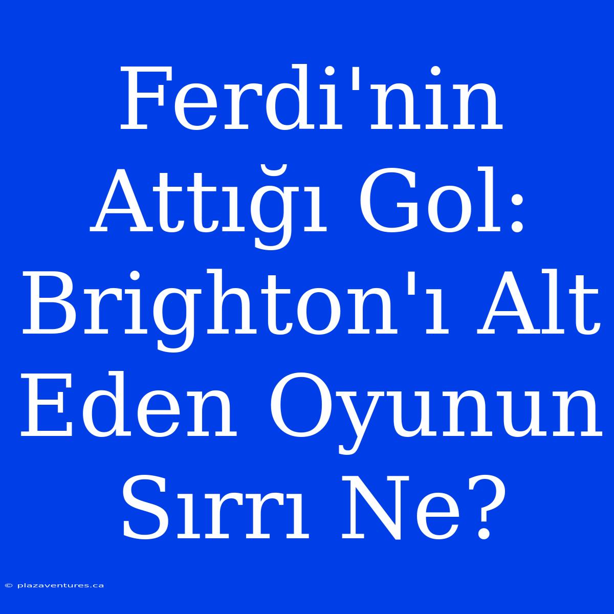 Ferdi'nin Attığı Gol: Brighton'ı Alt Eden Oyunun Sırrı Ne?