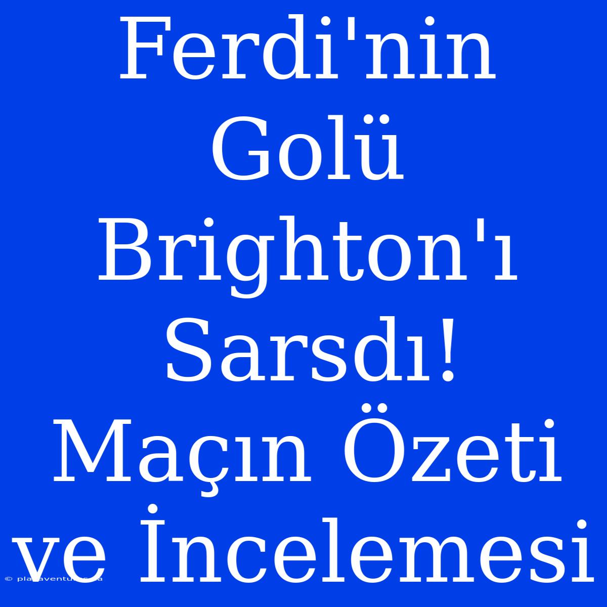 Ferdi'nin Golü Brighton'ı Sarsdı! Maçın Özeti Ve İncelemesi