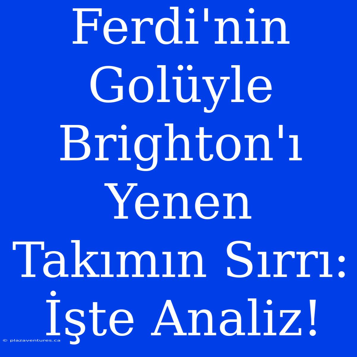 Ferdi'nin Golüyle Brighton'ı Yenen Takımın Sırrı: İşte Analiz!