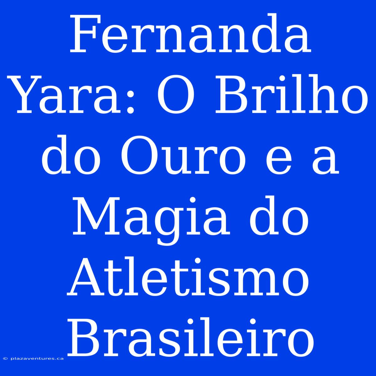 Fernanda Yara: O Brilho Do Ouro E A Magia Do Atletismo Brasileiro