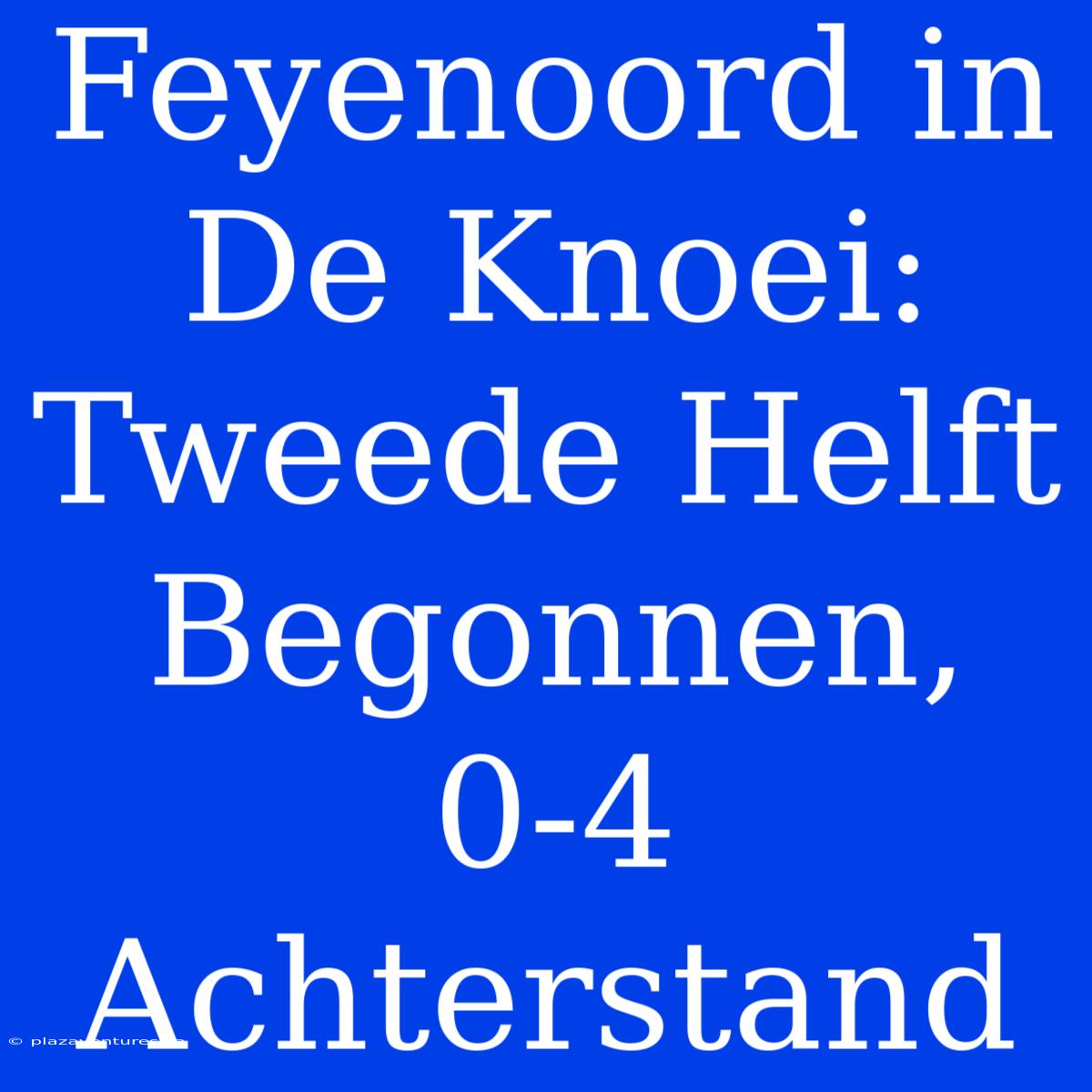 Feyenoord In De Knoei: Tweede Helft Begonnen, 0-4 Achterstand