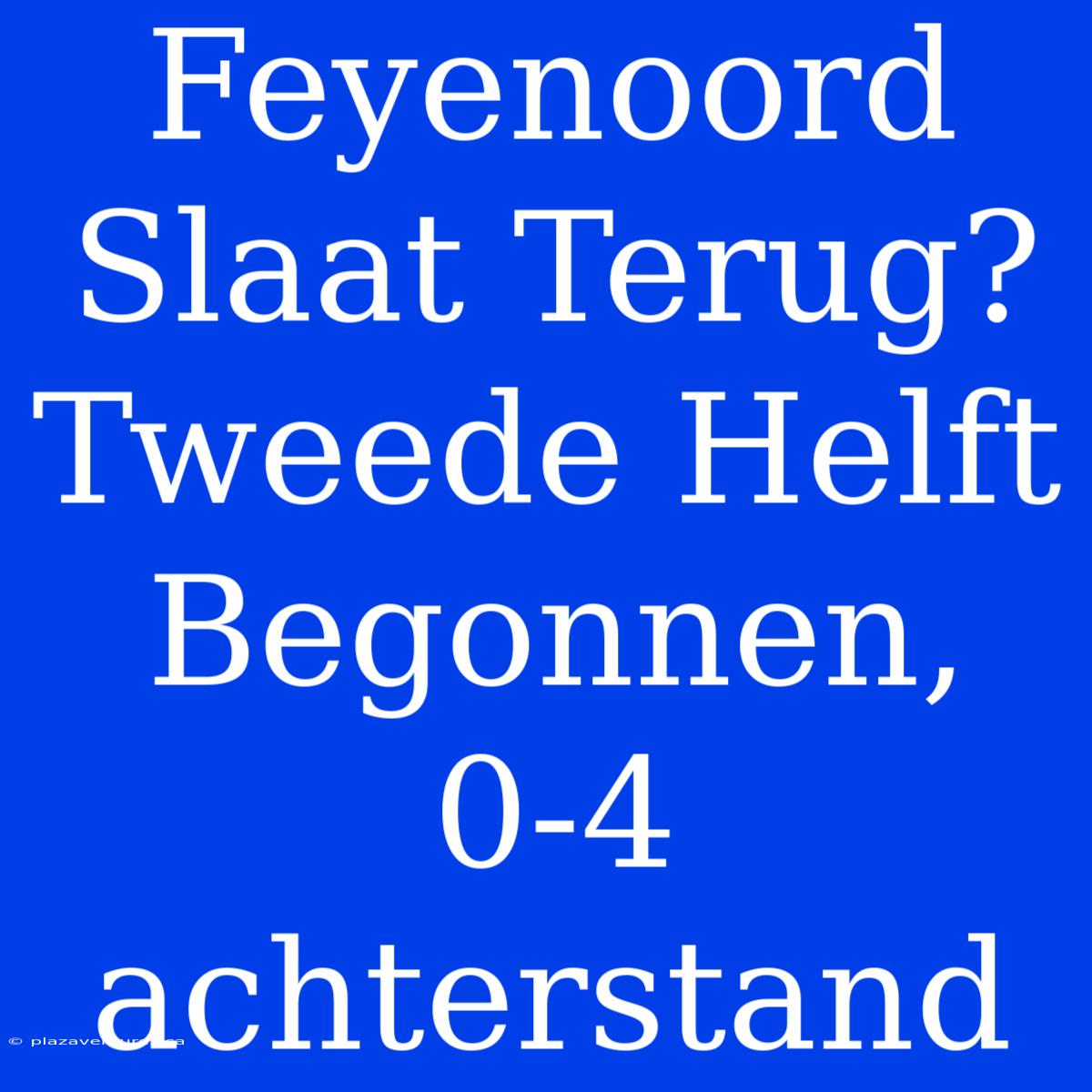 Feyenoord Slaat Terug? Tweede Helft Begonnen, 0-4 Achterstand