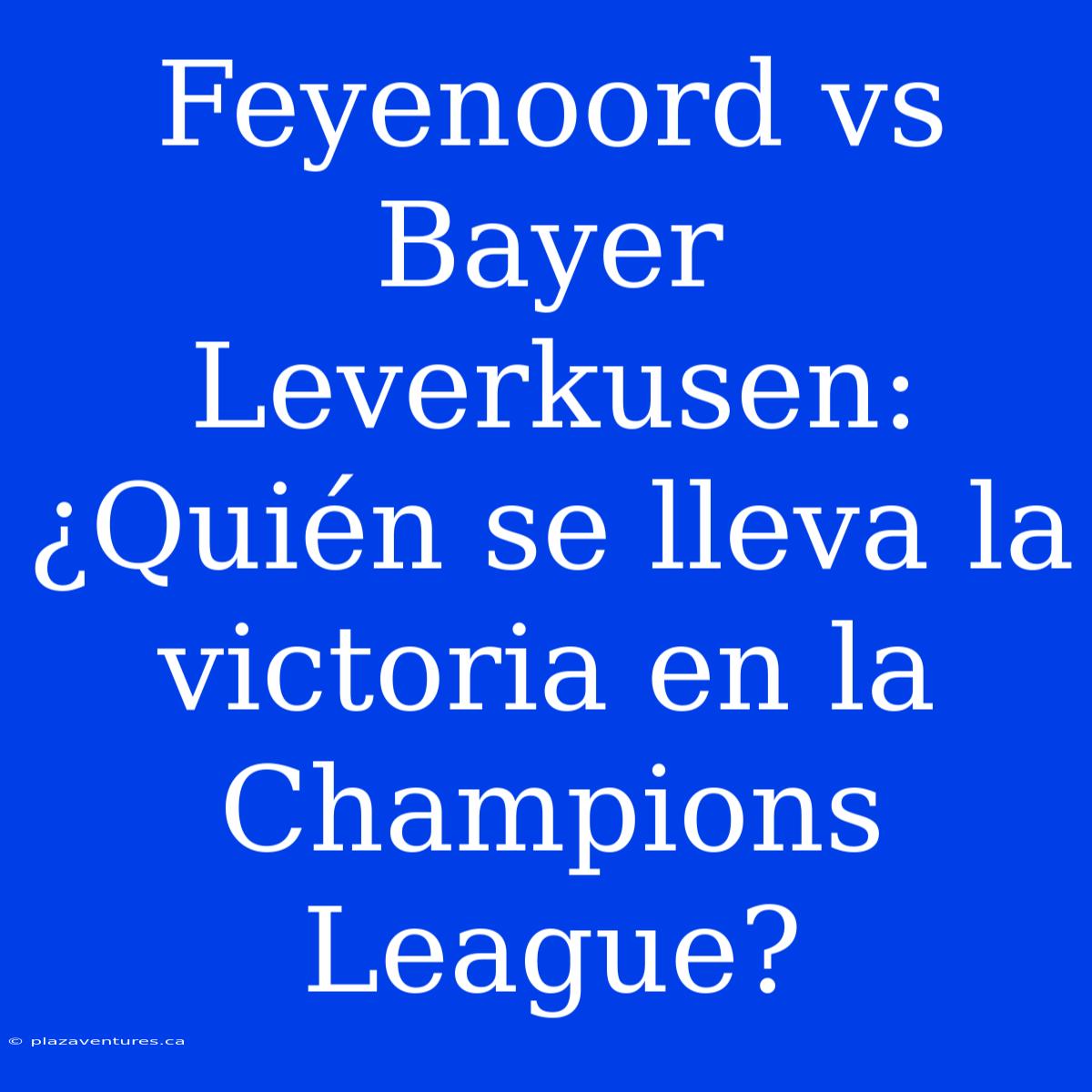 Feyenoord Vs Bayer Leverkusen: ¿Quién Se Lleva La Victoria En La Champions League?