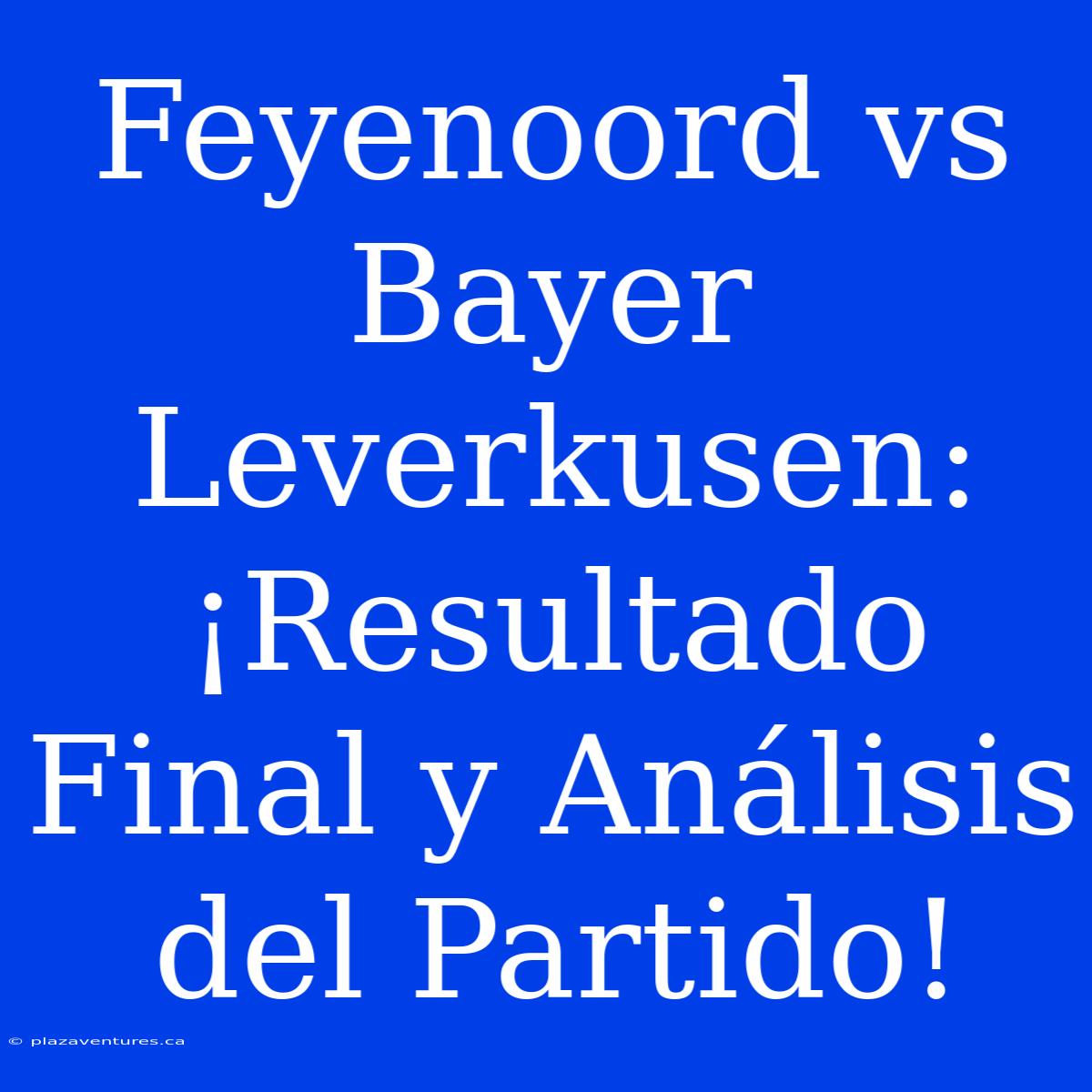 Feyenoord Vs Bayer Leverkusen: ¡Resultado Final Y Análisis Del Partido!