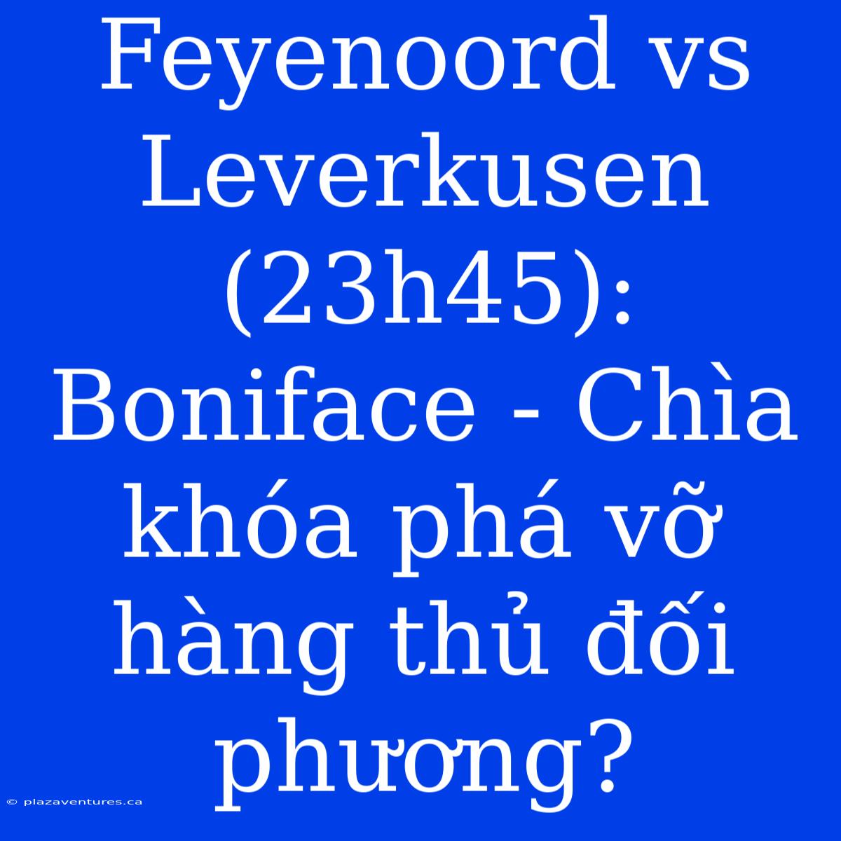 Feyenoord Vs Leverkusen (23h45): Boniface - Chìa Khóa Phá Vỡ Hàng Thủ Đối Phương?