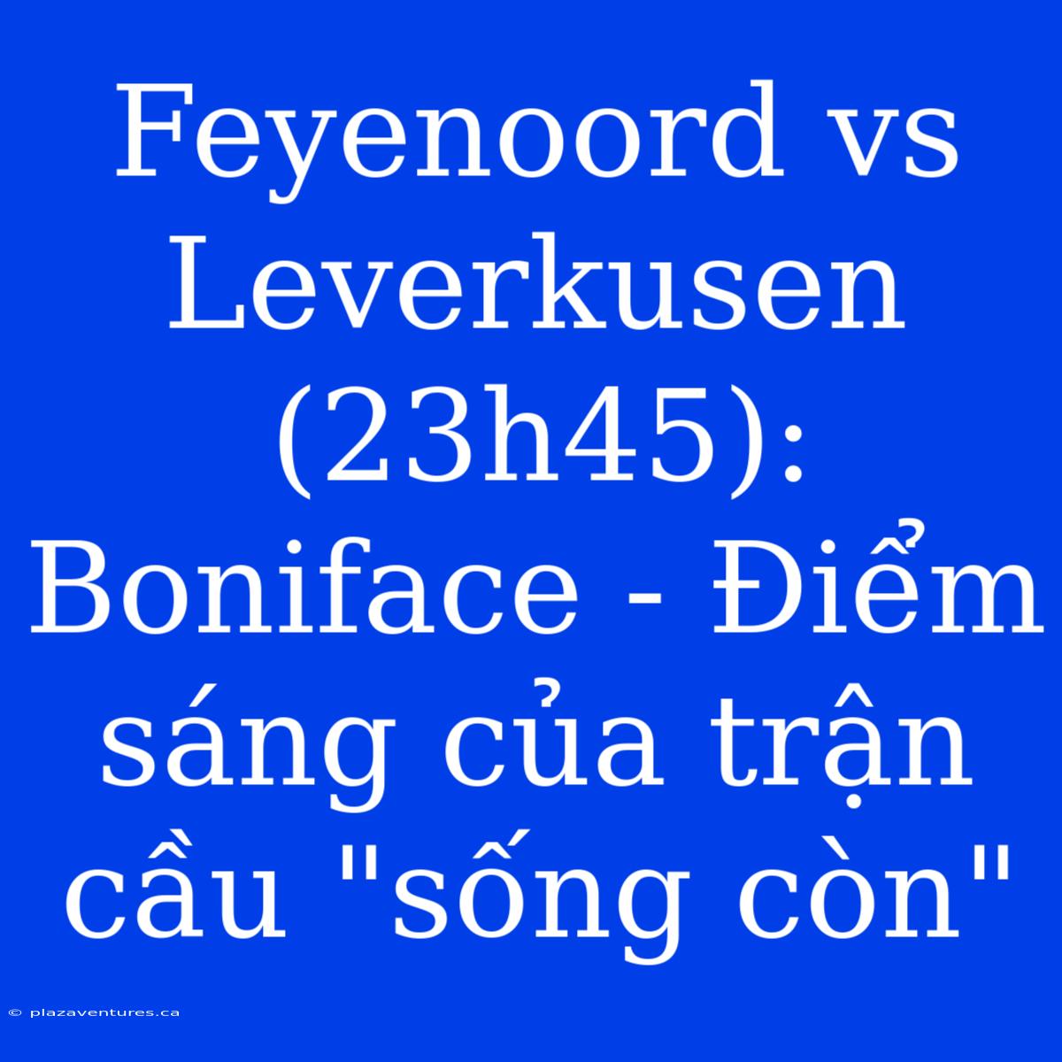 Feyenoord Vs Leverkusen (23h45): Boniface - Điểm Sáng Của Trận Cầu 