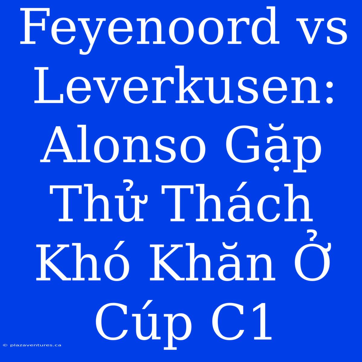 Feyenoord Vs Leverkusen: Alonso Gặp Thử Thách Khó Khăn Ở Cúp C1