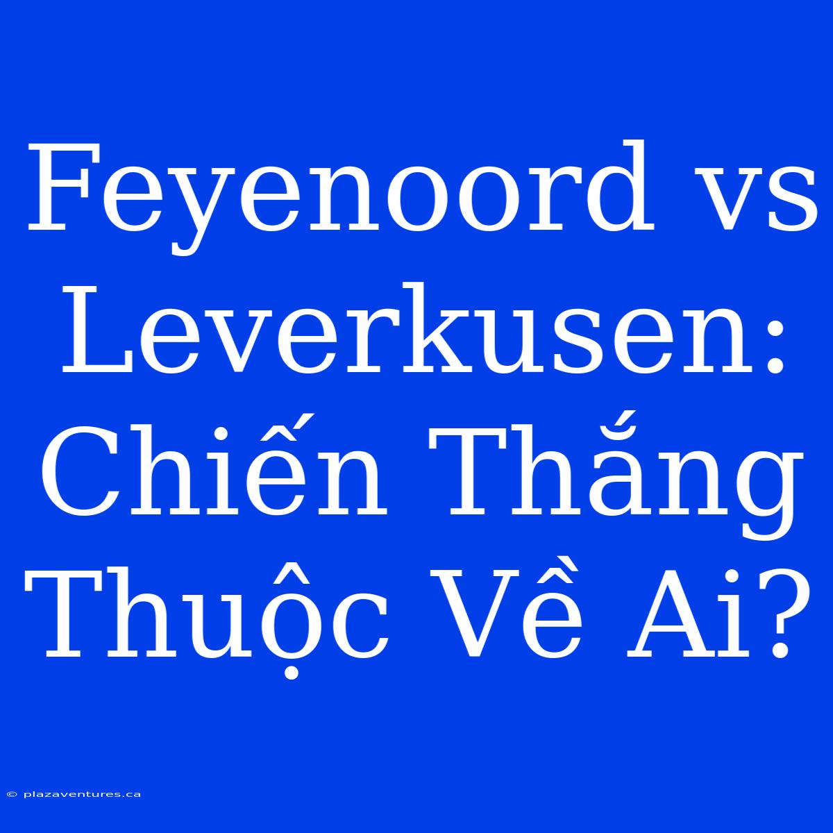 Feyenoord Vs Leverkusen: Chiến Thắng Thuộc Về Ai?