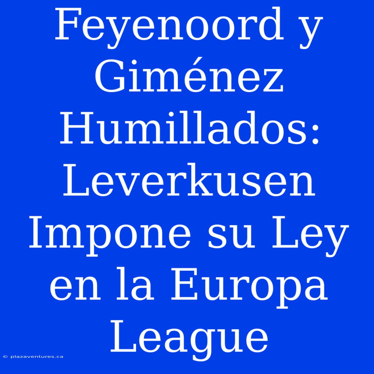 Feyenoord Y Giménez Humillados: Leverkusen Impone Su Ley En La Europa League