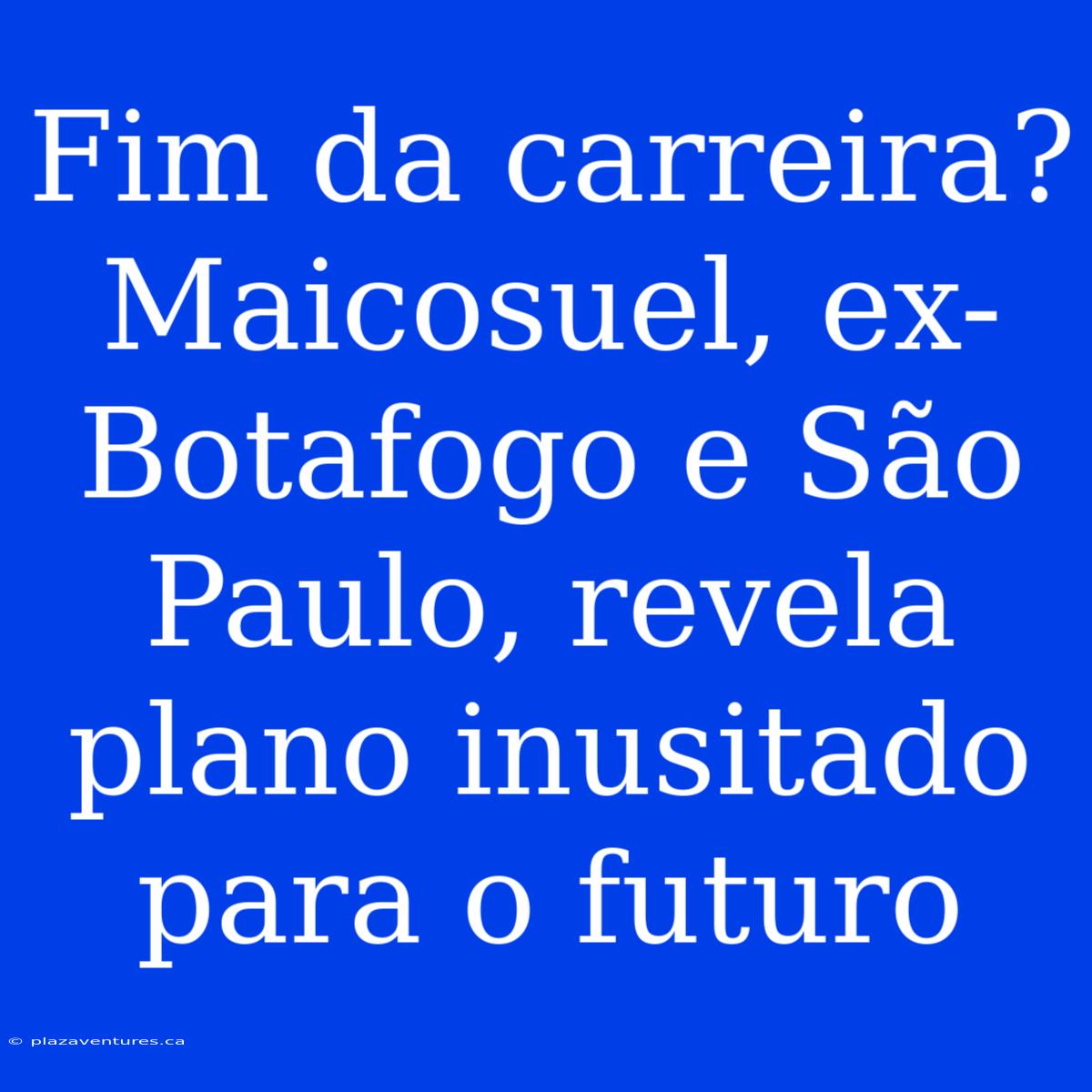 Fim Da Carreira? Maicosuel, Ex-Botafogo E São Paulo, Revela Plano Inusitado Para O Futuro