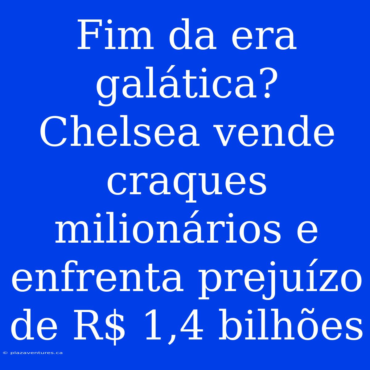 Fim Da Era Galática? Chelsea Vende Craques Milionários E Enfrenta Prejuízo De R$ 1,4 Bilhões