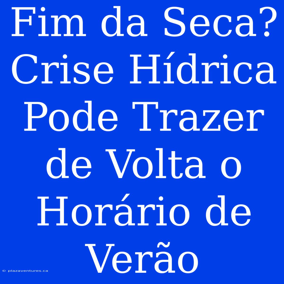 Fim Da Seca? Crise Hídrica Pode Trazer De Volta O Horário De Verão