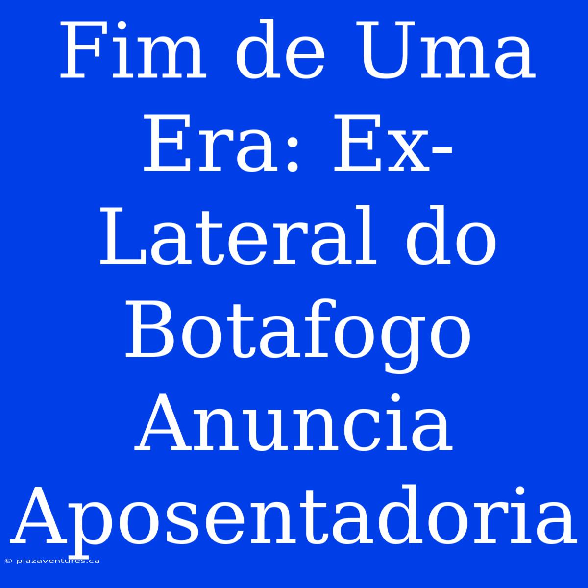 Fim De Uma Era: Ex-Lateral Do Botafogo Anuncia Aposentadoria