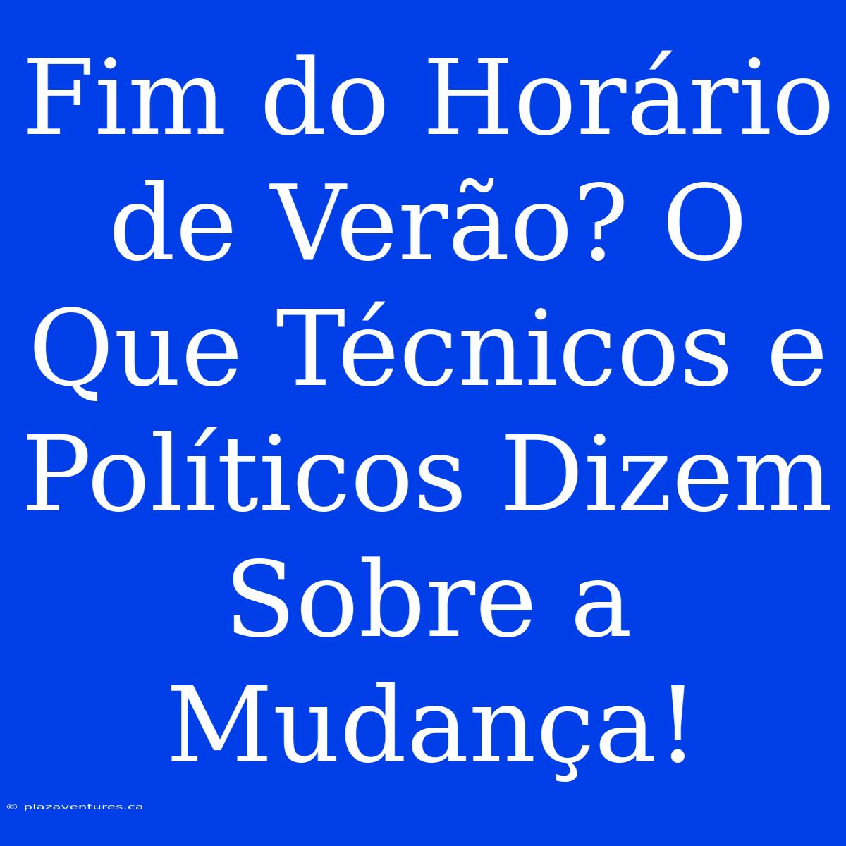 Fim Do Horário De Verão? O Que Técnicos E Políticos Dizem Sobre A Mudança!