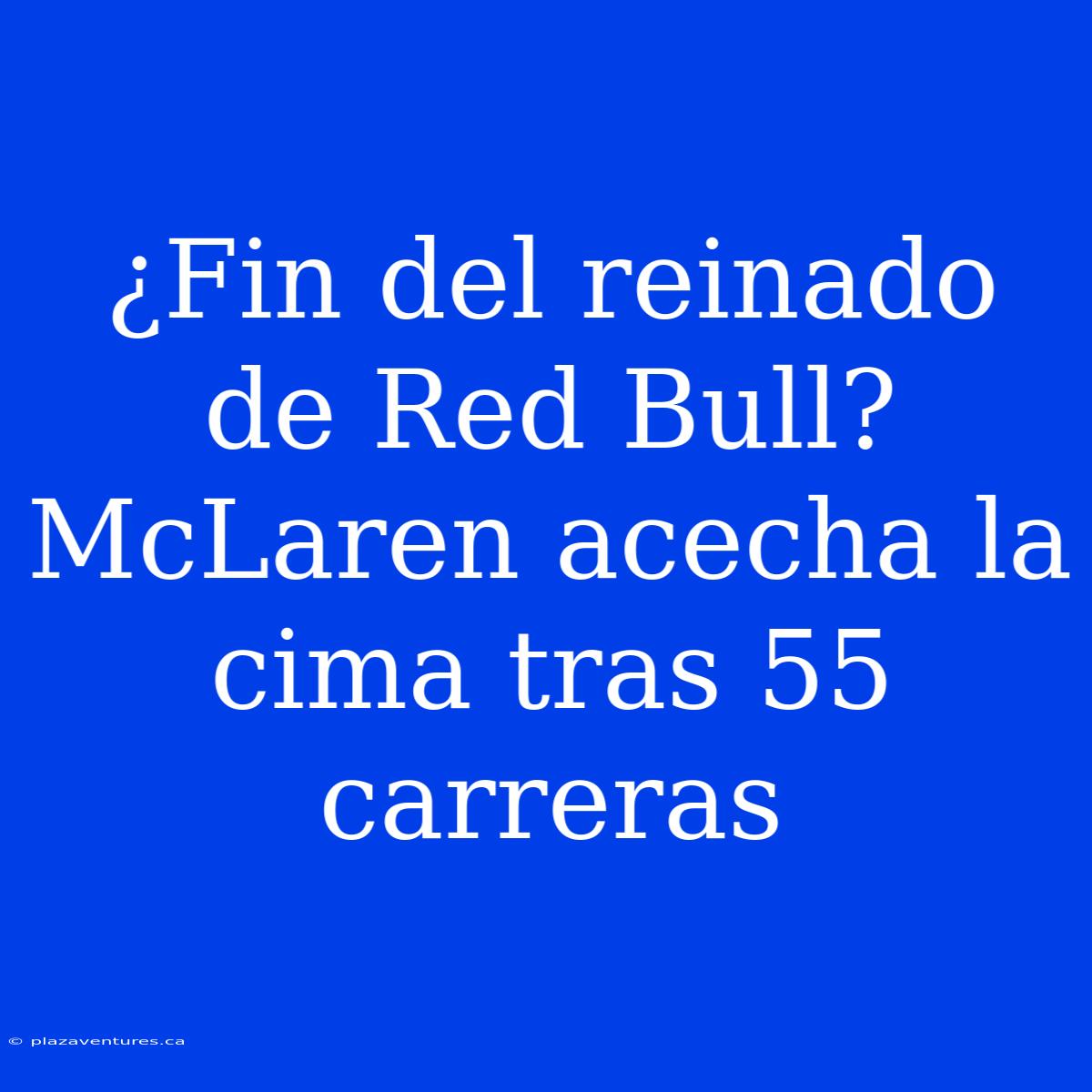 ¿Fin Del Reinado De Red Bull? McLaren Acecha La Cima Tras 55 Carreras