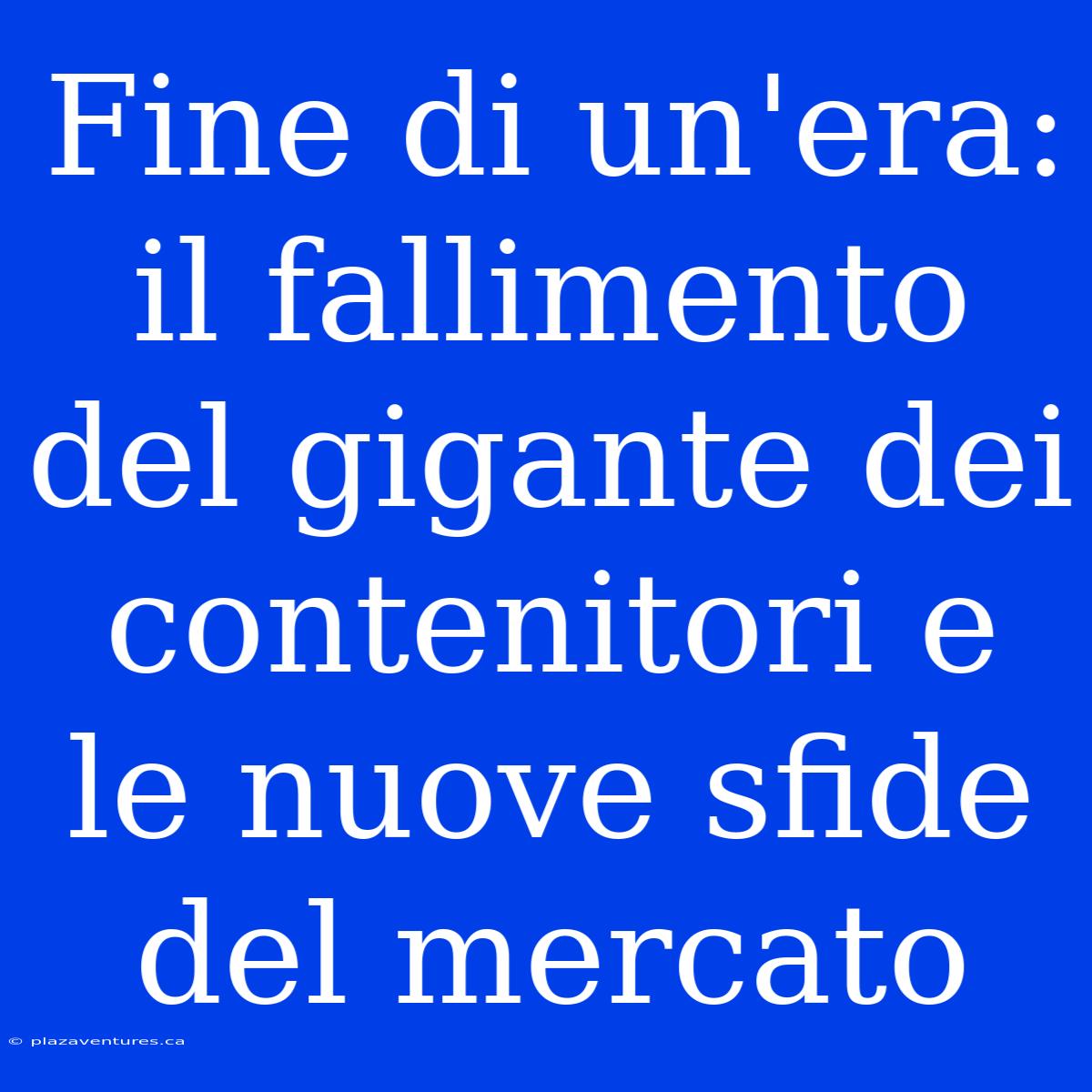 Fine Di Un'era: Il Fallimento Del Gigante Dei Contenitori E Le Nuove Sfide Del Mercato