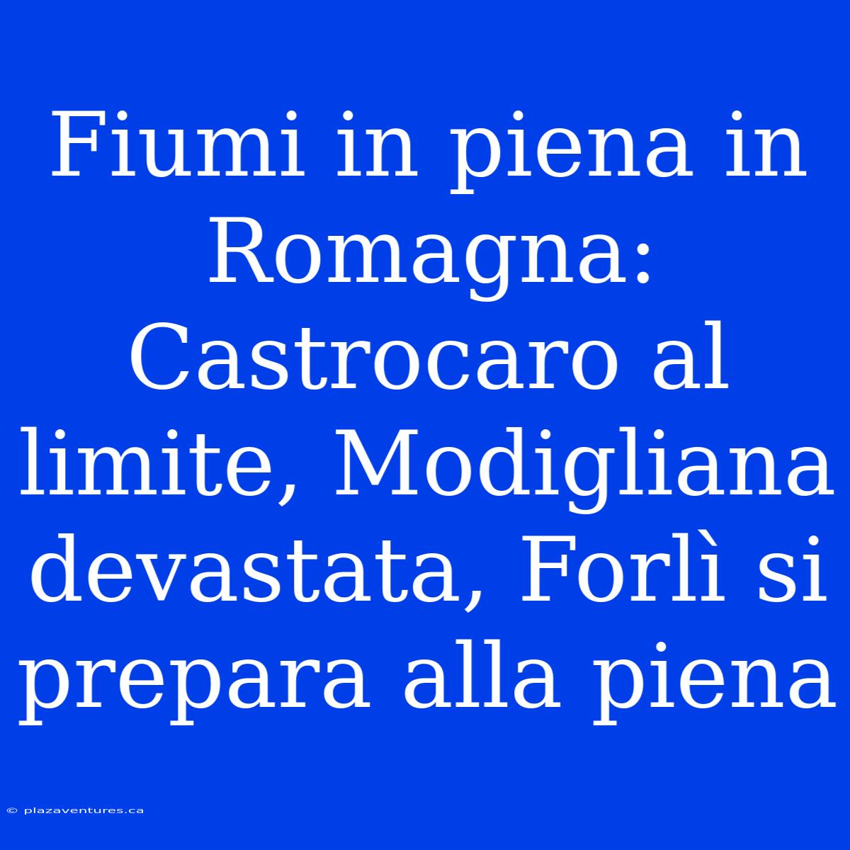 Fiumi In Piena In Romagna: Castrocaro Al Limite, Modigliana Devastata, Forlì Si Prepara Alla Piena