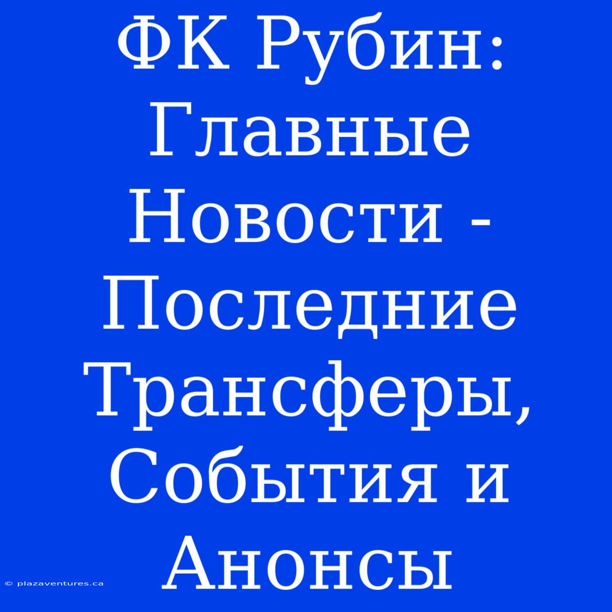 ФК Рубин: Главные Новости - Последние Трансферы, События И Анонсы