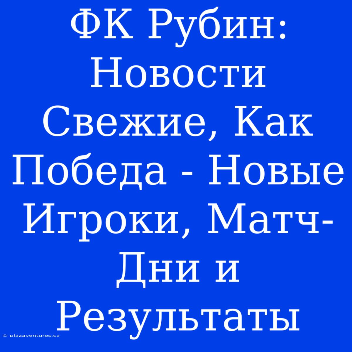 ФК Рубин: Новости Свежие, Как Победа - Новые Игроки, Матч-Дни И Результаты