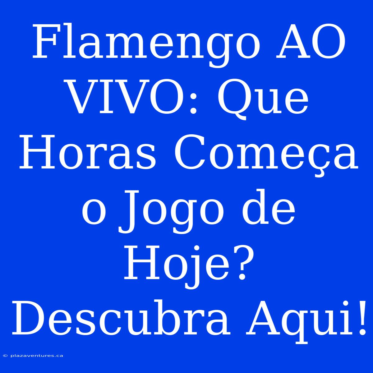 Flamengo AO VIVO: Que Horas Começa O Jogo De Hoje? Descubra Aqui!