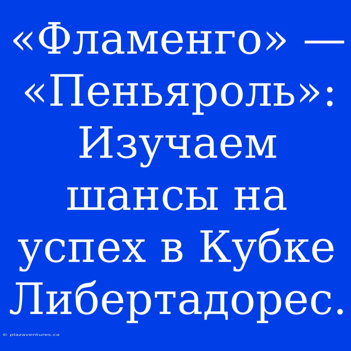 «Фламенго» — «Пеньяроль»: Изучаем Шансы На Успех В Кубке Либертадорес.