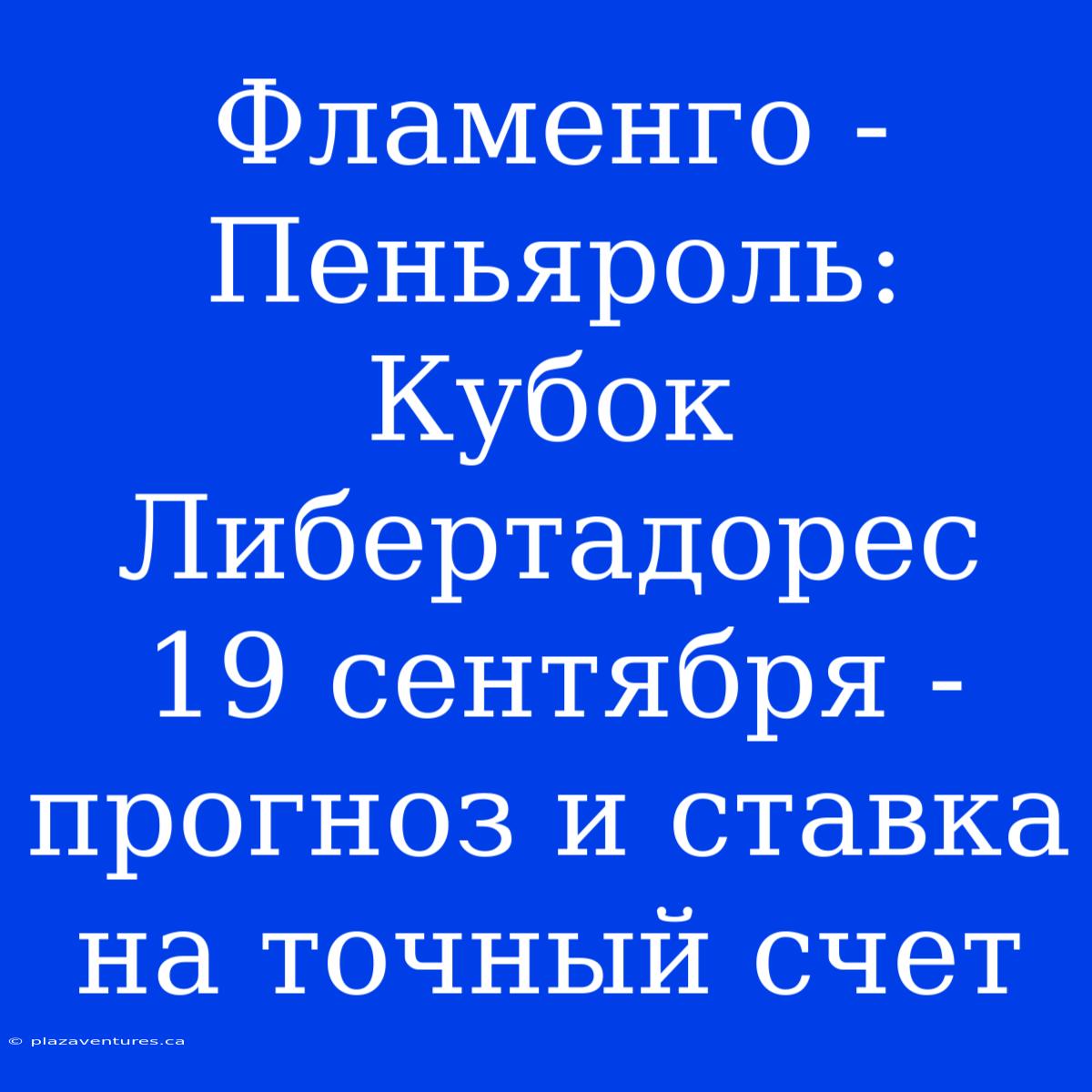 Фламенго - Пеньяроль: Кубок Либертадорес 19 Сентября - Прогноз И Ставка На Точный Счет