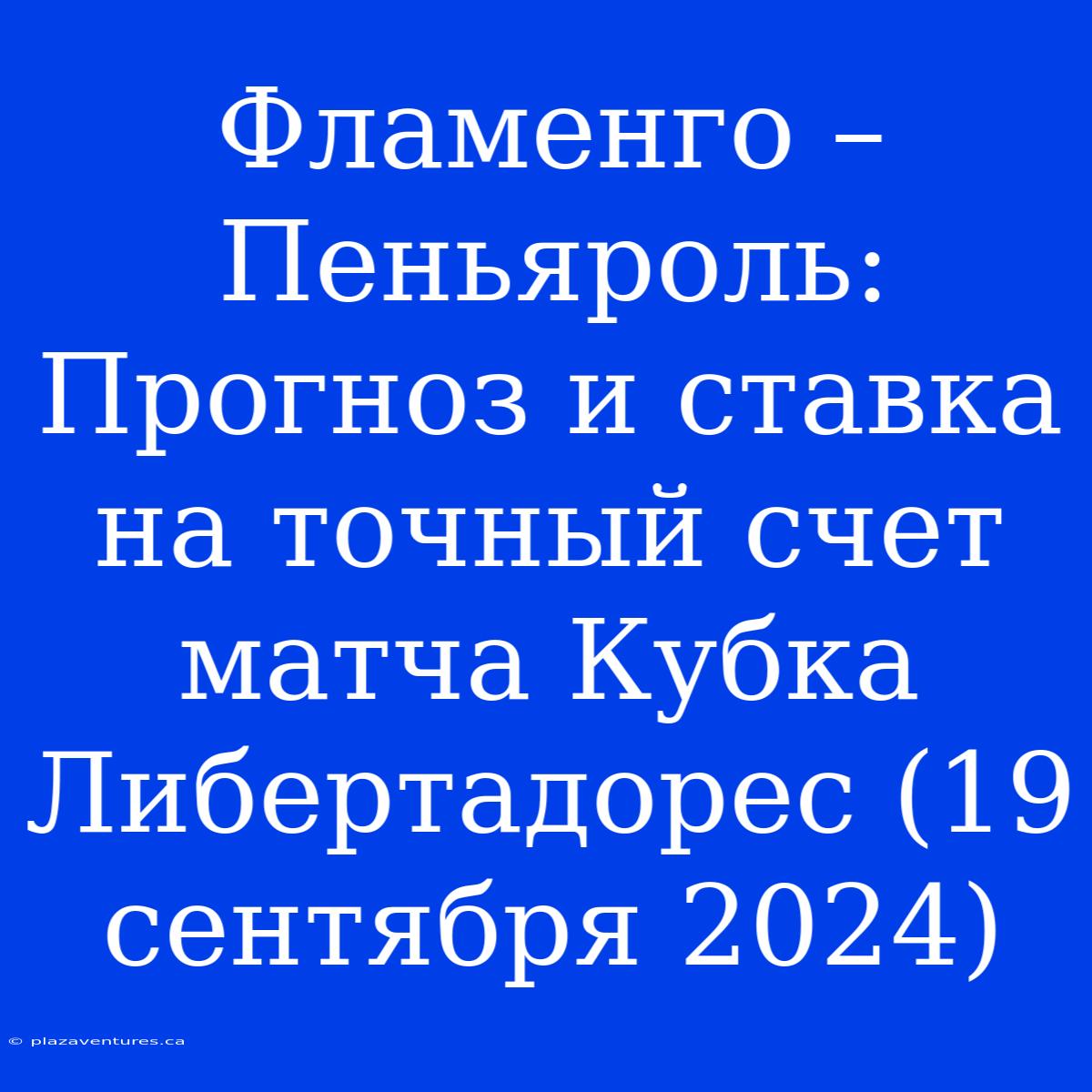 Фламенго – Пеньяроль: Прогноз И Ставка На Точный Счет Матча Кубка Либертадорес (19 Сентября 2024)