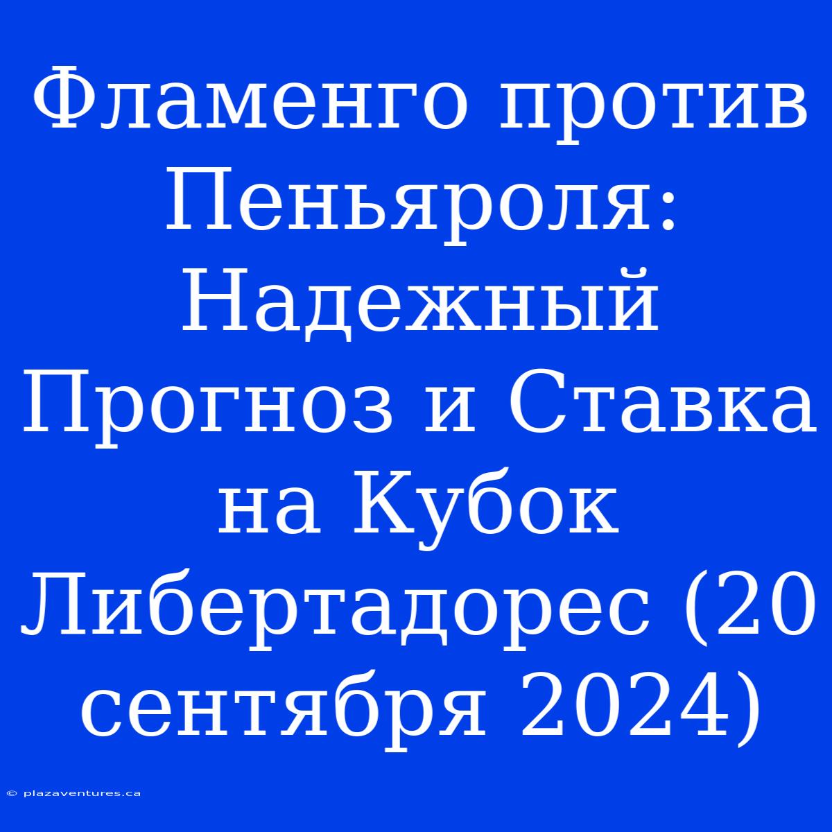 Фламенго Против Пеньяроля: Надежный Прогноз И Ставка На Кубок Либертадорес (20 Сентября 2024)
