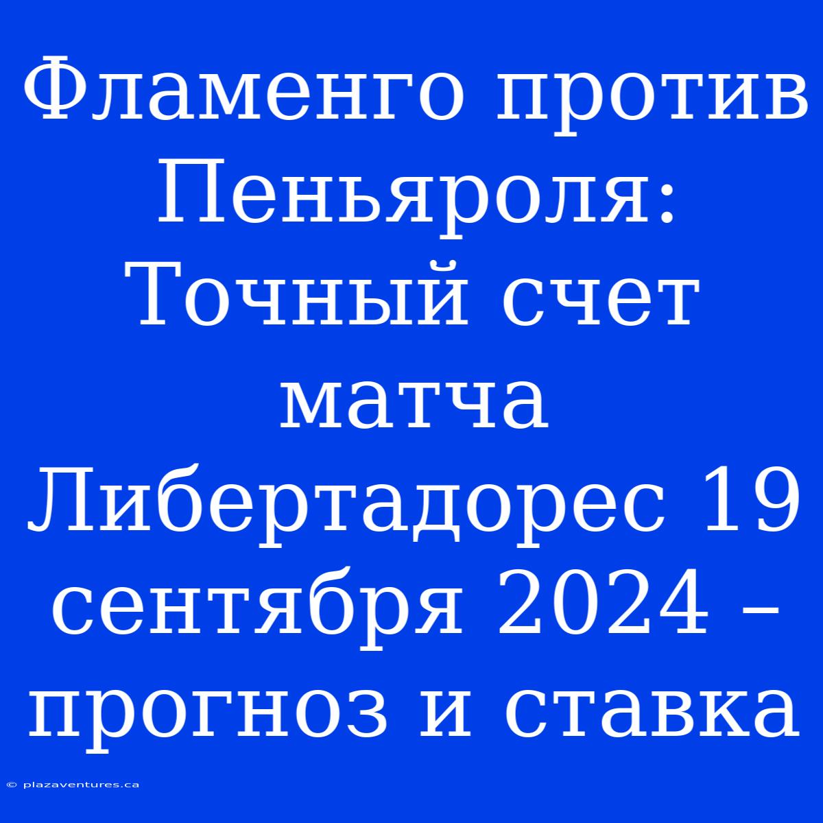 Фламенго Против Пеньяроля: Точный Счет Матча Либертадорес 19 Сентября 2024 – Прогноз И Ставка