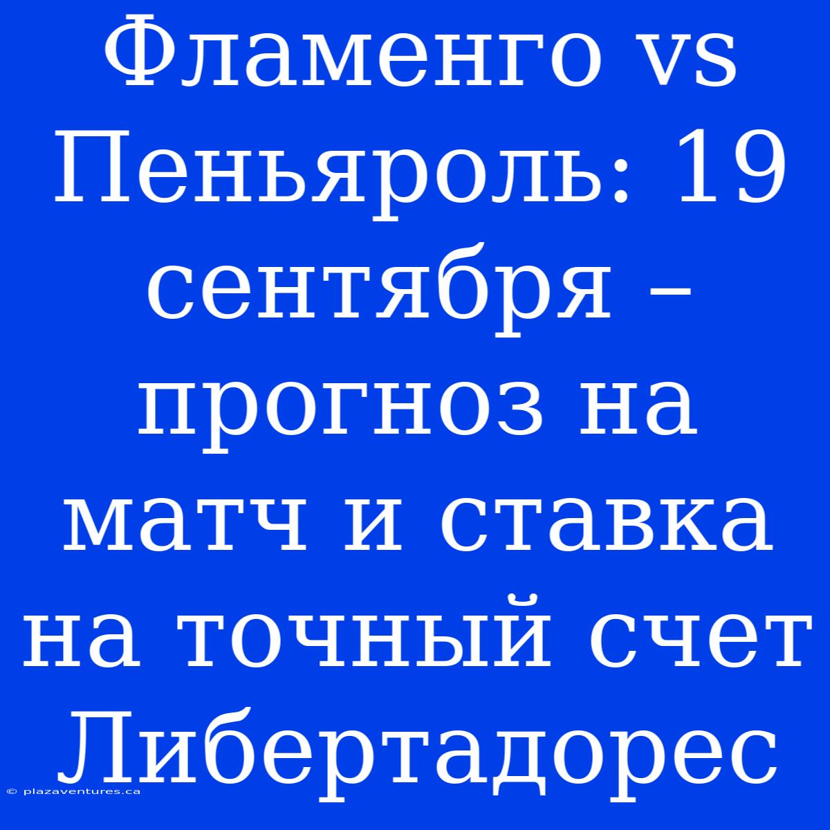 Фламенго Vs Пеньяроль: 19 Сентября – Прогноз На Матч И Ставка На Точный Счет Либертадорес