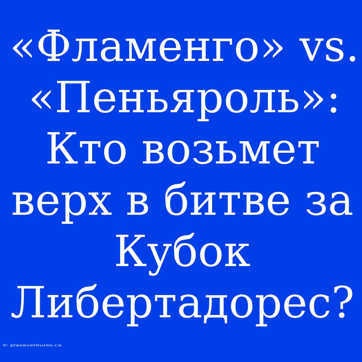 «Фламенго» Vs. «Пеньяроль»: Кто Возьмет Верх В Битве За Кубок Либертадорес?