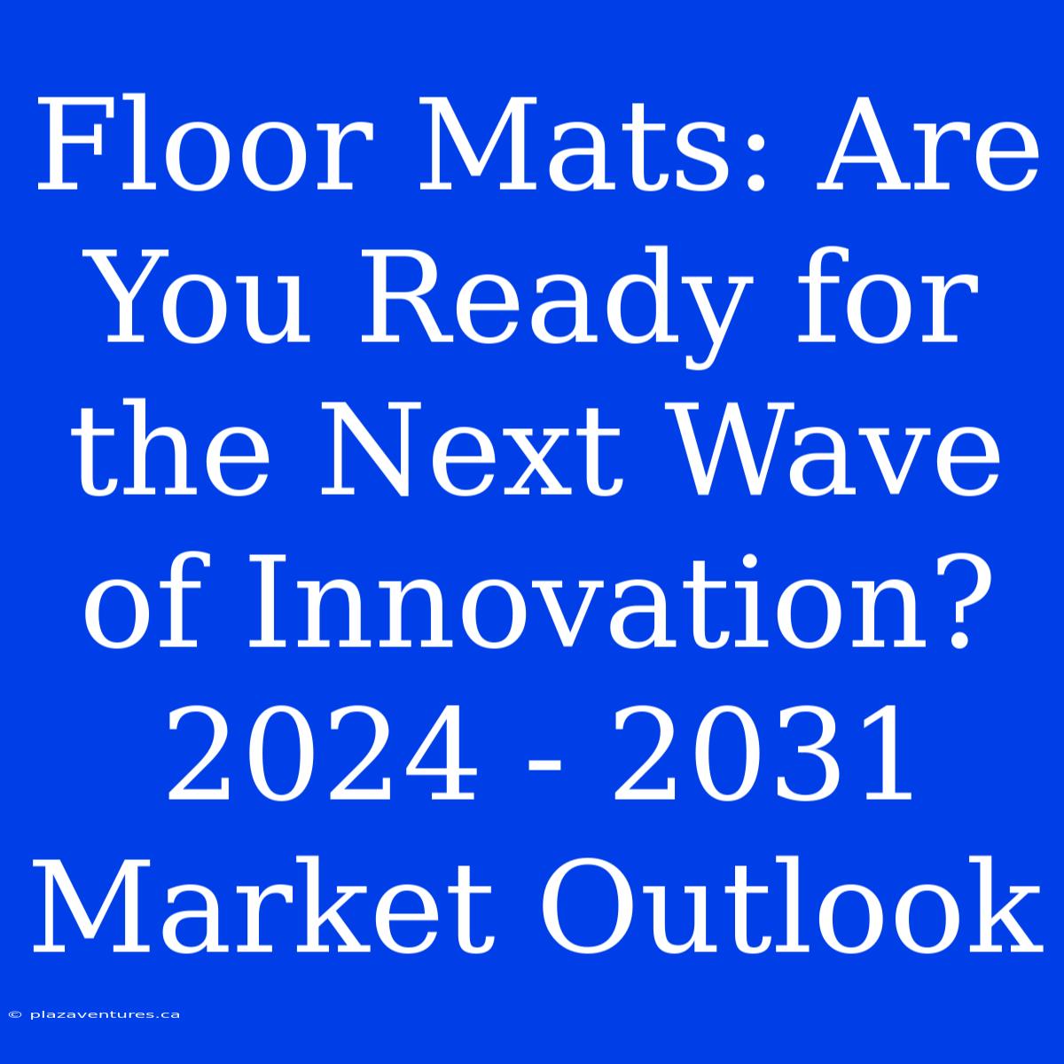 Floor Mats: Are You Ready For The Next Wave Of Innovation? 2024 - 2031 Market Outlook