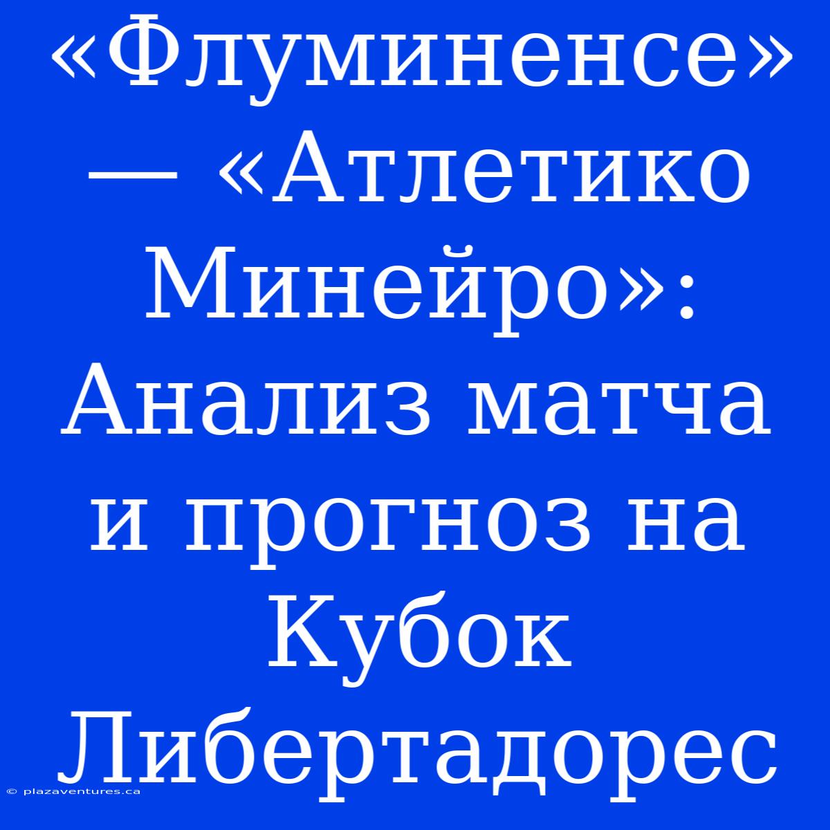 «Флуминенсе» — «Атлетико Минейро»: Анализ Матча И Прогноз На Кубок Либертадорес