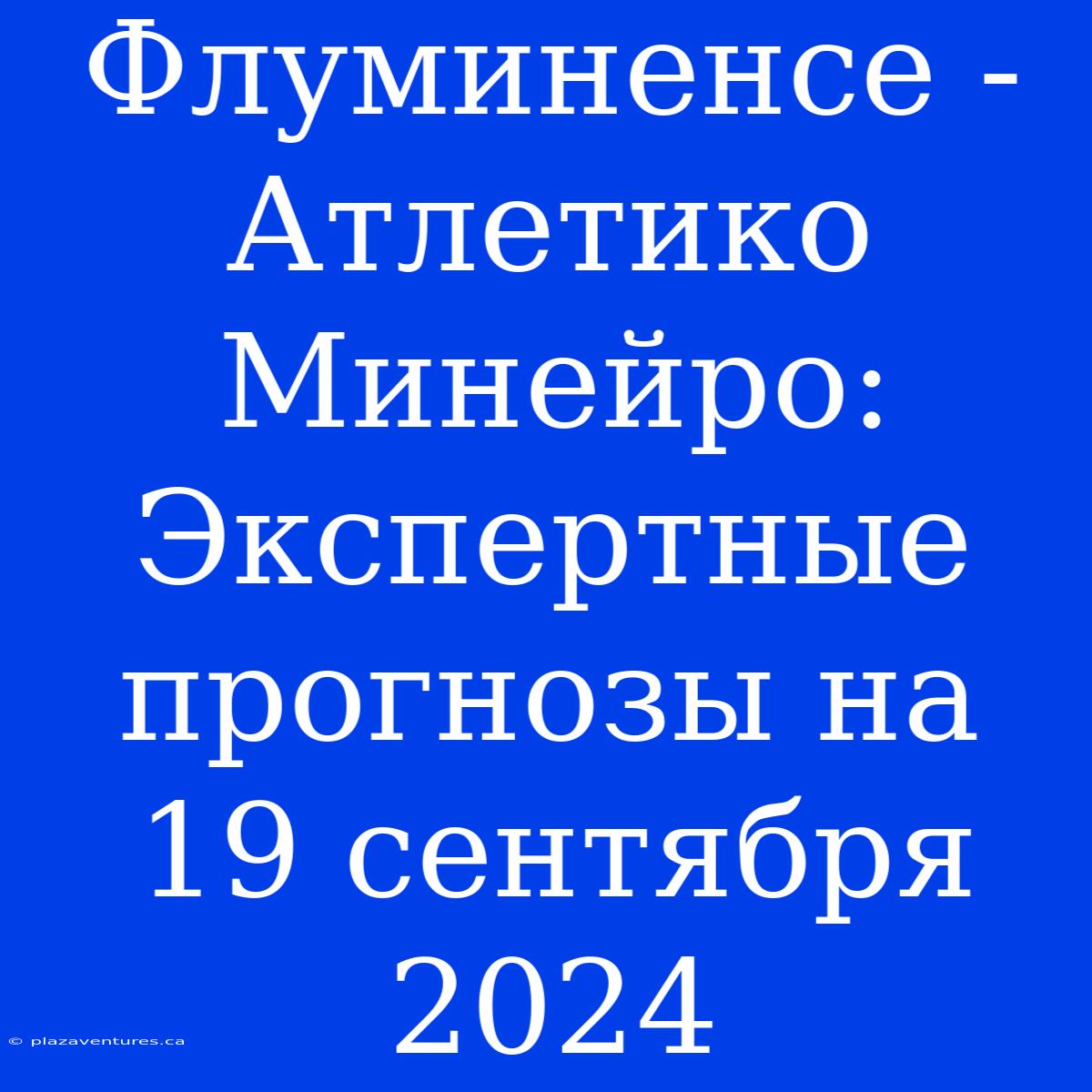 Флуминенсе - Атлетико Минейро: Экспертные Прогнозы На 19 Сентября 2024