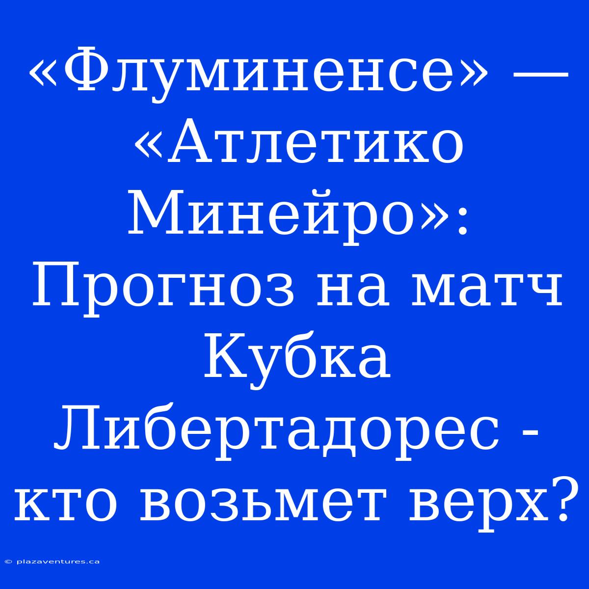 «Флуминенсе» — «Атлетико Минейро»: Прогноз На Матч Кубка Либертадорес - Кто Возьмет Верх?