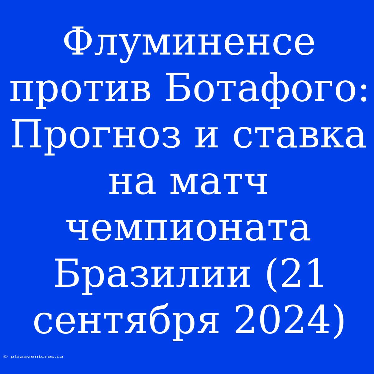 Флуминенсе Против Ботафого: Прогноз И Ставка На Матч Чемпионата Бразилии (21 Сентября 2024)