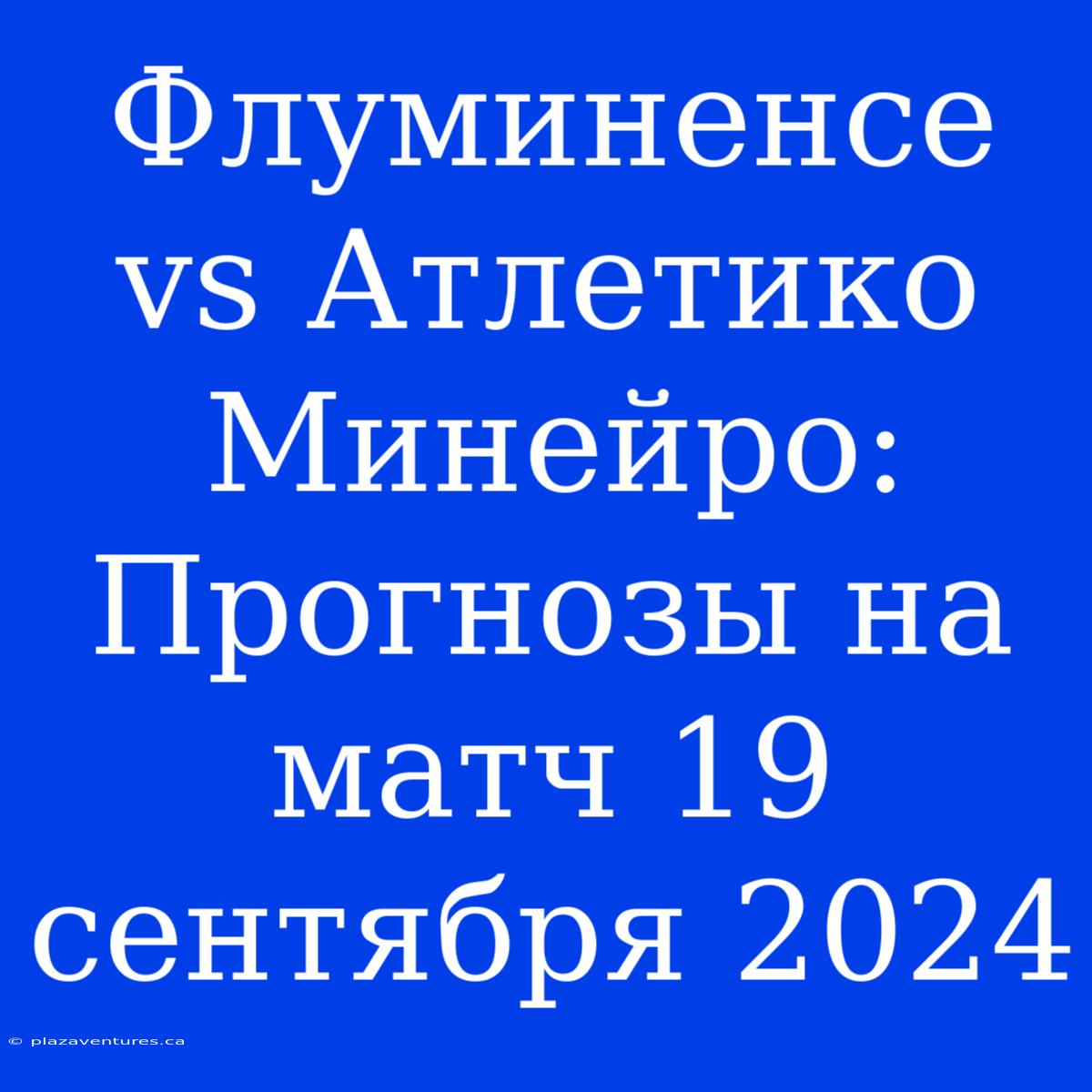 Флуминенсе Vs Атлетико Минейро: Прогнозы На Матч 19 Сентября 2024