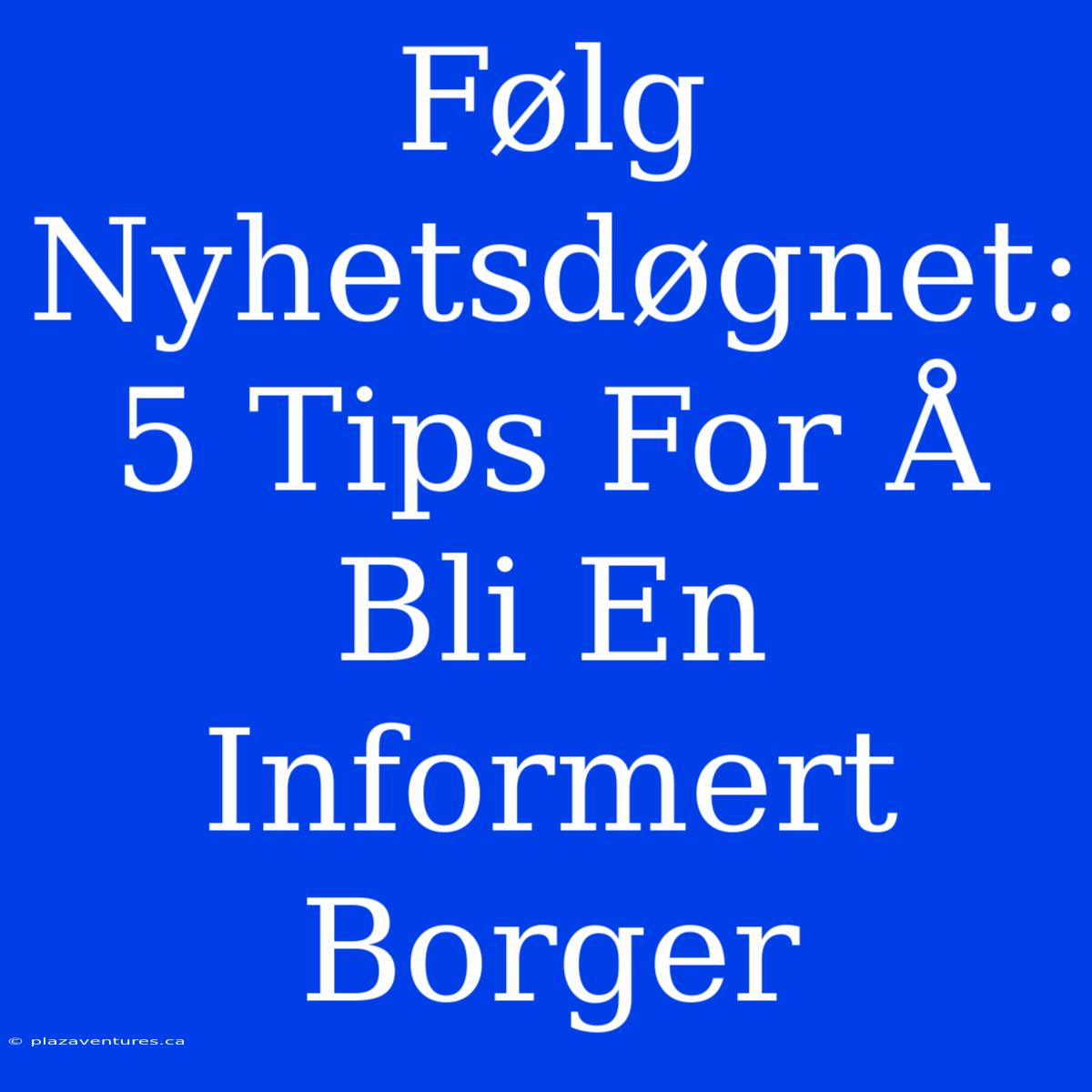 Følg Nyhetsdøgnet: 5 Tips For Å Bli En Informert Borger